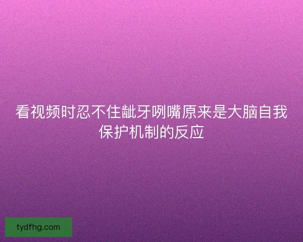 看视频时忍不住龇牙咧嘴原来是大脑自我保护机制的反应