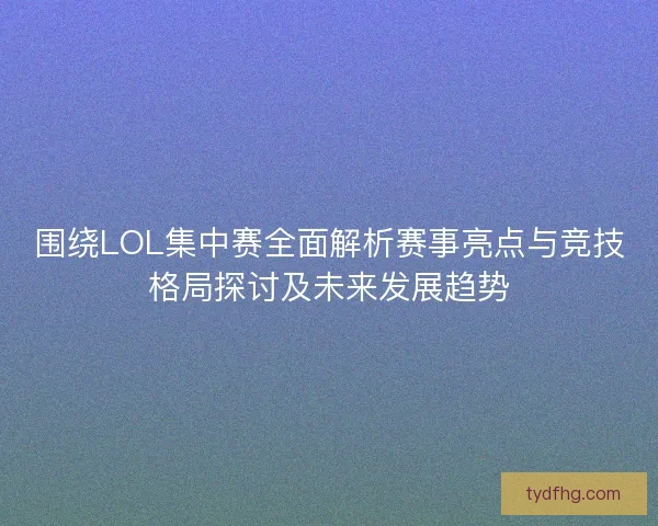 围绕LOL集中赛全面解析赛事亮点与竞技格局探讨及未来发展趋势