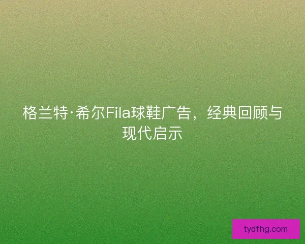 格兰特·希尔Fila球鞋广告，经典回顾与现代启示