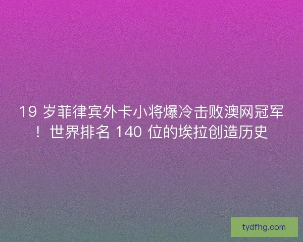 19 岁菲律宾外卡小将爆冷击败澳网冠军！世界排名 140 位的埃拉创造历史