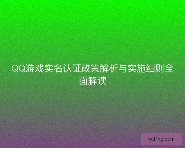 QQ游戏实名认证政策解析与实施细则全面解读