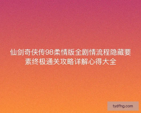 仙剑奇侠传98柔情版全剧情流程隐藏要素终极通关攻略详解心得大全