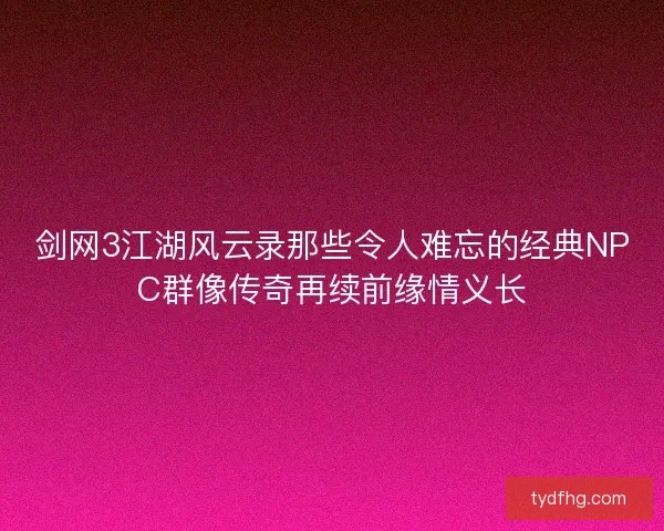剑网3江湖风云录那些令人难忘的经典NPC群像传奇再续前缘情义长
