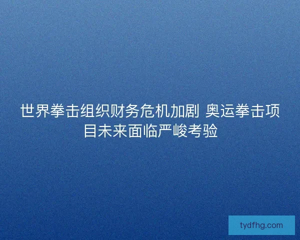 世界拳击组织财务危机加剧 奥运拳击项目未来面临严峻考验