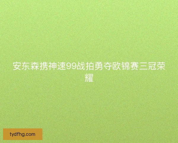 安东森携神速99战拍勇夺欧锦赛三冠荣耀