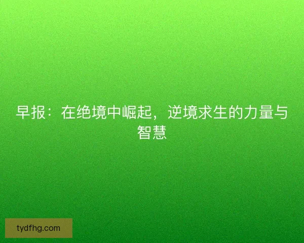 早报：在绝境中崛起，逆境求生的力量与智慧