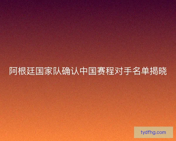 阿根廷国家队确认中国赛程对手名单揭晓