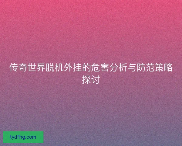 传奇世界脱机外挂的危害分析与防范策略探讨